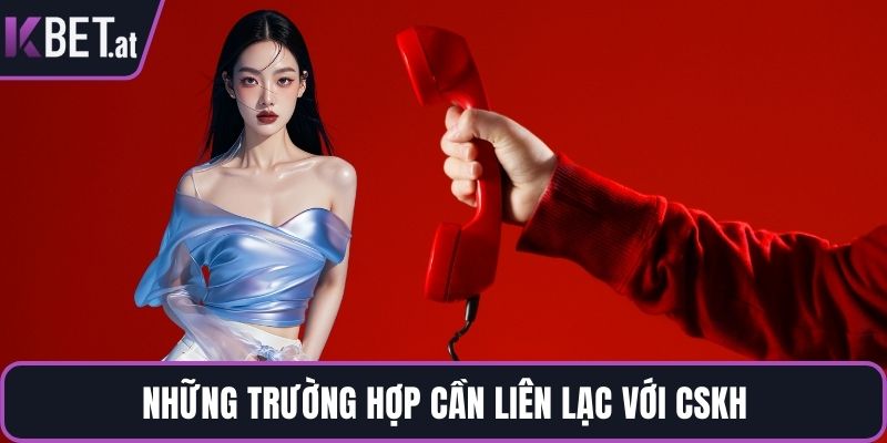 Những trường hợp cần liên lạc với CSKH